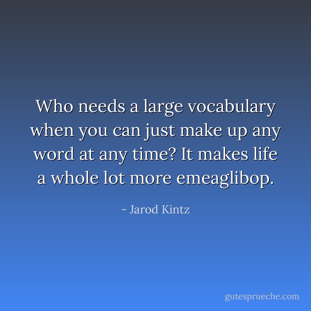 Who needs a large vocabulary when you can just make up any word at any time? It makes life a whole lot more emeaglibop. - Jarod Kintz