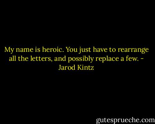 My name is heroic. You just have to rearrange all the letters, and possibly replace a few. - Jarod Kintz