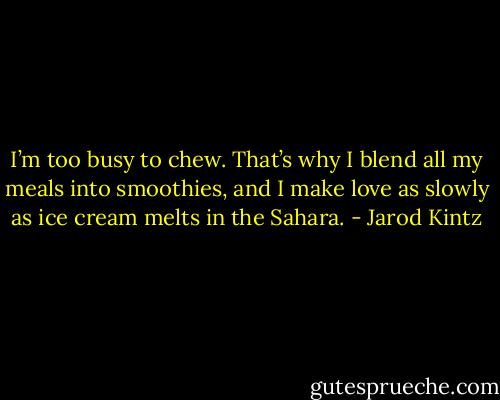 I’m too busy to chew. That’s why I blend all my meals into smoothies, and I make love as slowly as ice cream melts in the Sahara. - Jarod Kintz