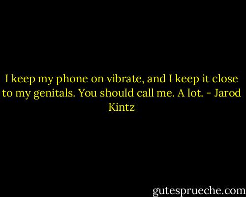 I keep my phone on vibrate, and I keep it close to my genitals. You should call me. A lot. - Jarod Kintz