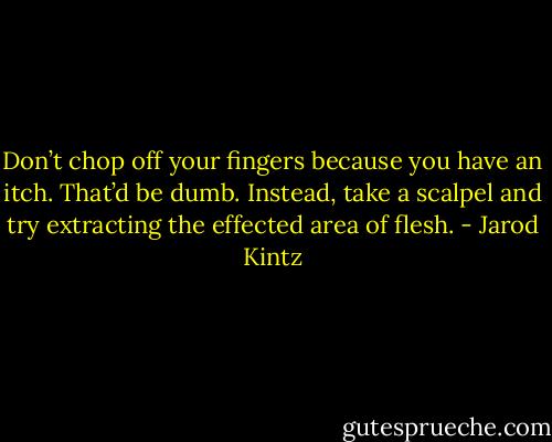 Don’t chop off your fingers because you have an itch. That’d be dumb. Instead, take a scalpel and try extracting the effected area of flesh. - Jarod Kintz
