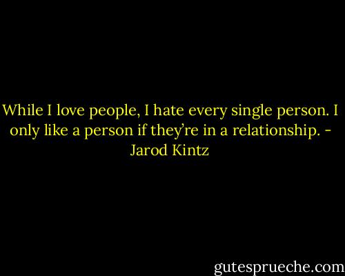While I love people, I hate every single person. I only like a person if they’re in a relationship. - Jarod Kintz