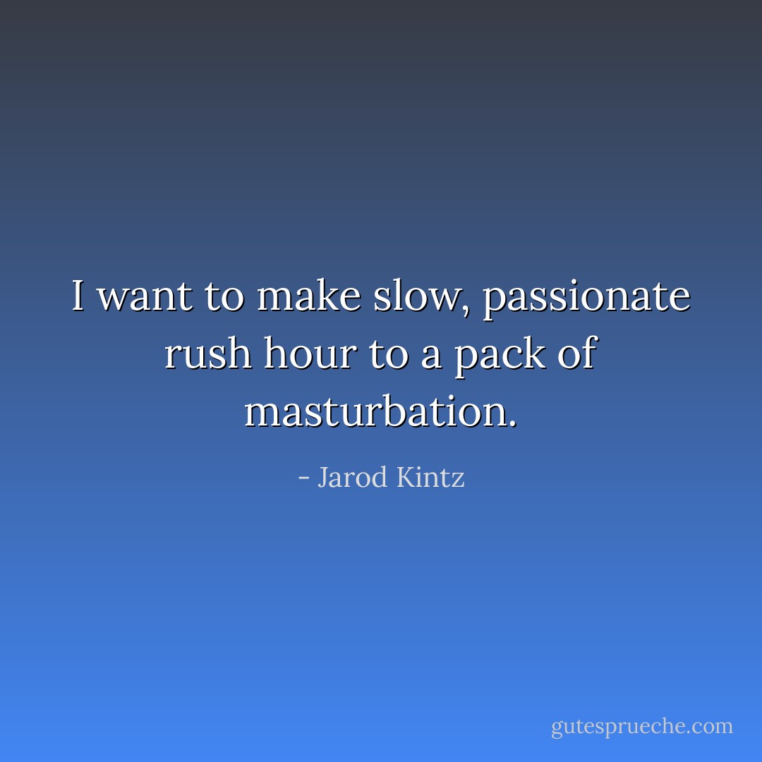 I want to make slow, passionate rush hour to a pack of masturbation. - Jarod Kintz