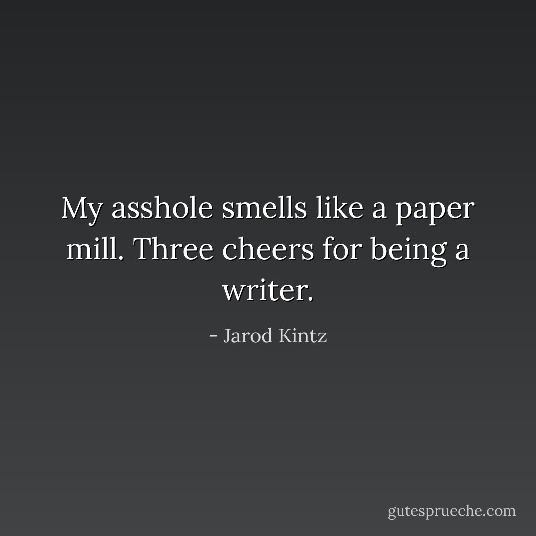 My asshole smells like a paper mill. Three cheers for being a writer. - Jarod Kintz