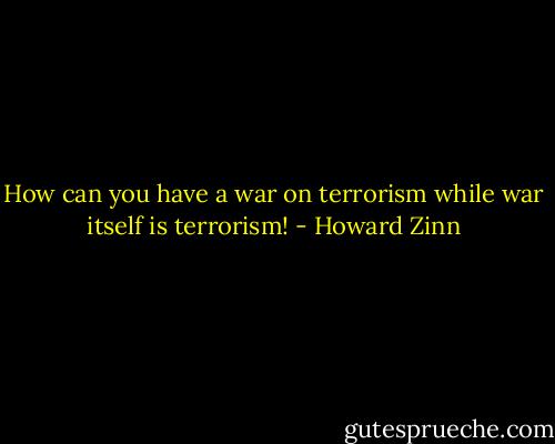How can you have a war on terrorism while war itself is terrorism! - Howard Zinn