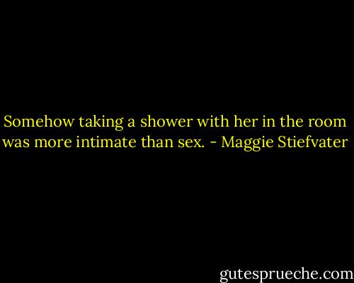 Somehow taking a shower with her in the room was more intimate than sex. - Maggie Stiefvater