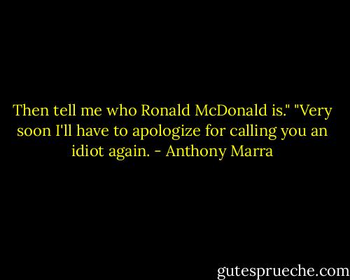 Then tell me who Ronald McDonald is."<br />"Very soon I'll have to apologize for calling you an idiot again. - Anthony Marra