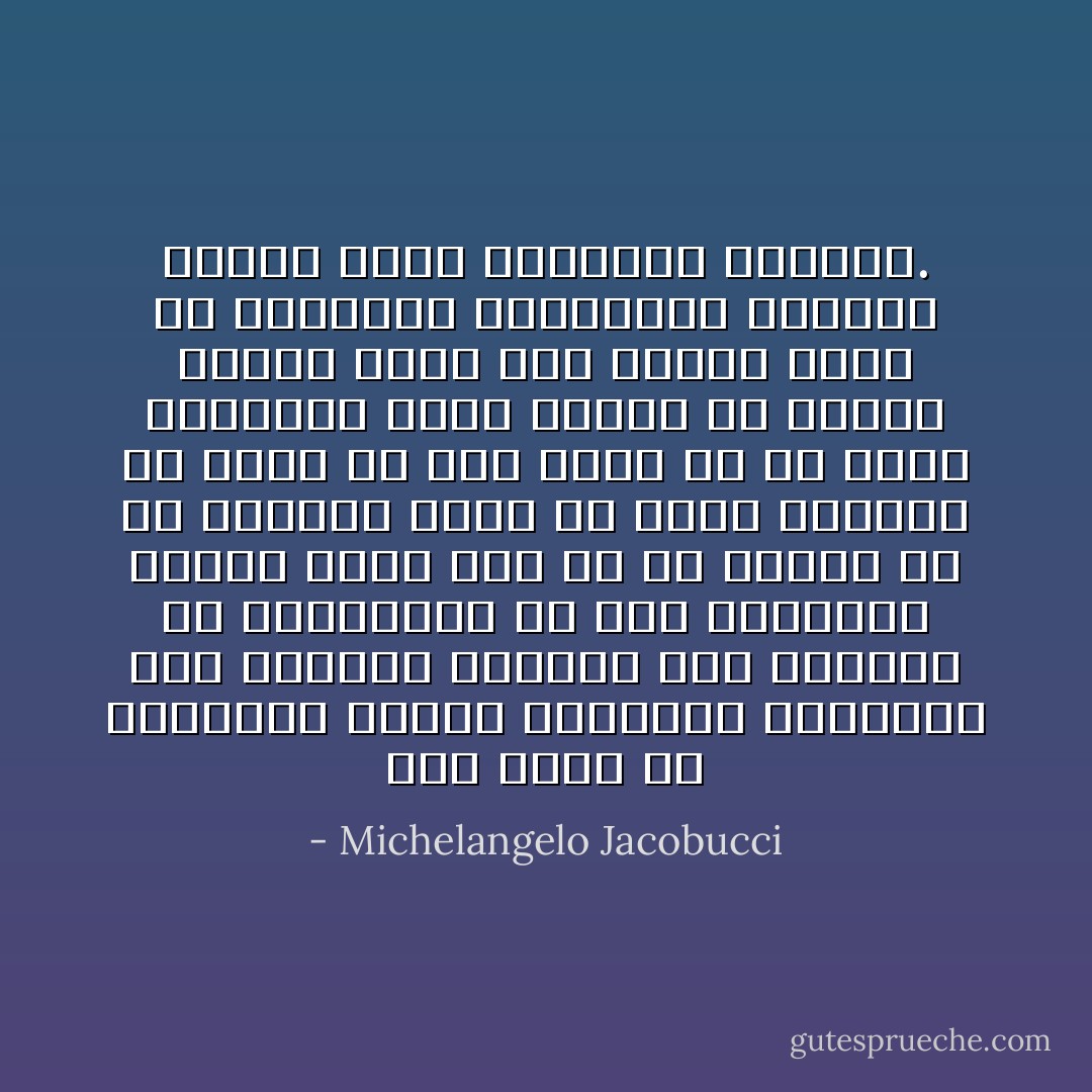 سوف يصبح من الصعوبة بمكان الاعتقاد بالتفوق غير القابل للنقاش لأحد الأجناس أو الثقافات أو حتى الأديان، عندما يتضح لنا أن كل رسالة حق تم الدفاع عنها في تفان وبطولة في فترة ما وفي بقعة ما من بقاع العالم، توجد غيرها في فترات زمنية أخرى وفي أجزاء أخرى من العالم، تخالفها، يدعمها آخرون بنفس العزيمة والصدق. - Michelangelo Jacobucci