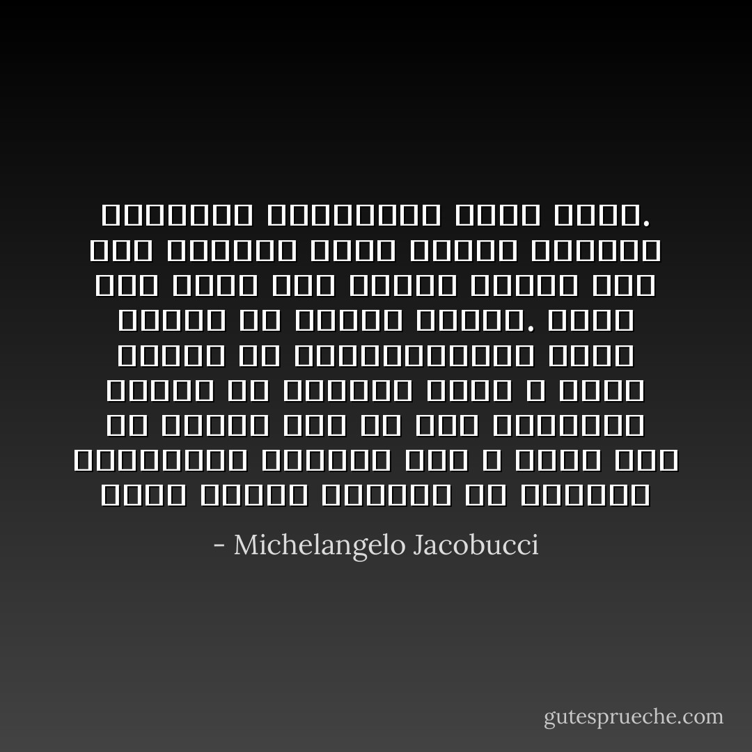 كلما مددنا أعيننا في الزمان والمكان، أدركنا أنه لا يوجد بشر أو شعوب، فقط من حيث الجوهر، أخيار أو أشرار، وأنه لا توجد عقائد أو أيديولوجيات حسنة تماماً أو شريرة تماما. يوجد فقط أناس على قناعة راسخة بأن بعض الأفكار تمثل الخير المطلق والأفكار المعارضة تمثل الشر. - Michelangelo Jacobucci