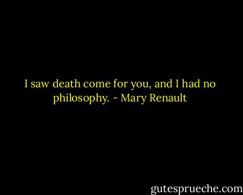 I saw death come for you, and I had no philosophy. - Mary Renault