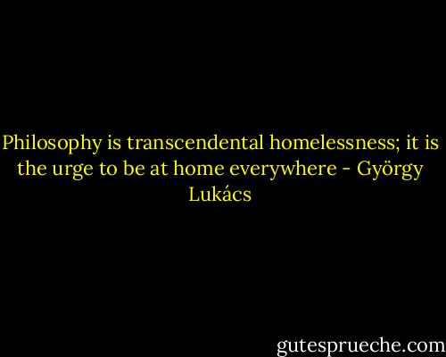 Philosophy is transcendental homelessness; it is the urge to be at home everywhere - György Lukács