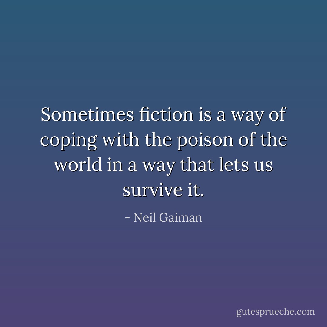 Sometimes fiction is a way of coping with the poison of the world in a way that lets us survive it. - Neil Gaiman