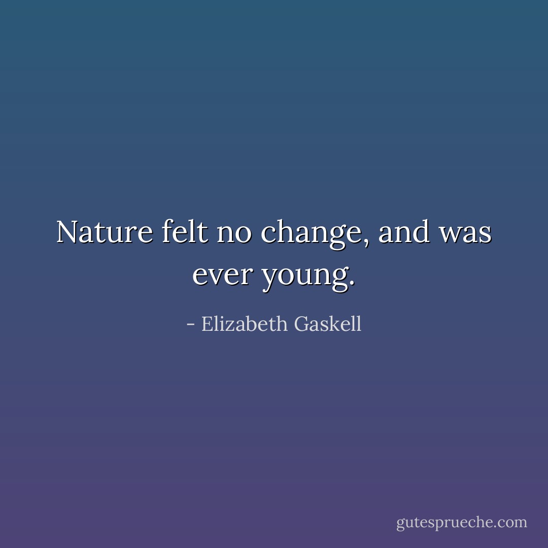 Nature felt no change, and was ever young. - Elizabeth Gaskell