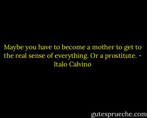 Maybe you have to become a mother to get to the real sense of everything. Or a prostitute. - Italo Calvino