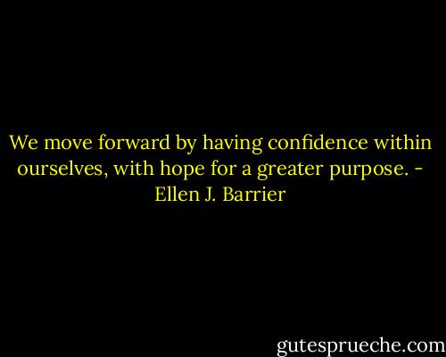 We move forward by having confidence within ourselves, with hope for a greater purpose. - Ellen J. Barrier