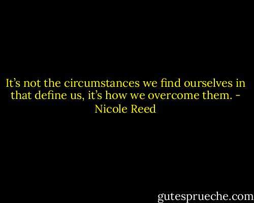 It’s not the circumstances we find ourselves in that define us, it’s how we overcome them. - Nicole Reed