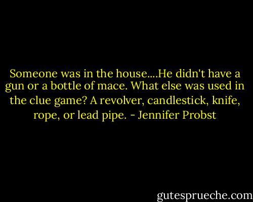 Someone was in the house....He didn't have a gun or a bottle of mace. What else was used in the clue game? A revolver, candlestick, knife, rope, or lead pipe. - Jennifer Probst