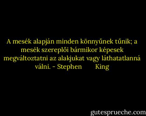 A mesék alapján minden könnyűnek tűnik; a mesék szereplői bármikor képesek megváltoztatni az alakjukat vagy láthatatlanná válni. - Stephen        King