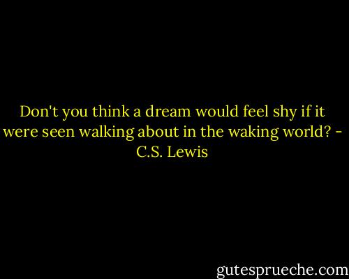 Don't you think a dream would feel shy if it were seen walking about in the waking world? - C.S. Lewis