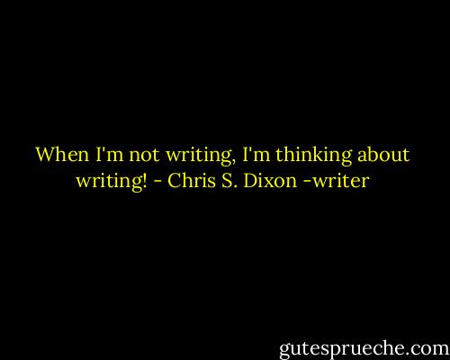 When I'm not writing, I'm thinking about writing! - Chris S. Dixon -writer