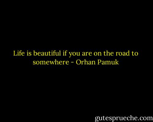 Life is beautiful if you are on the road to somewhere - Orhan Pamuk