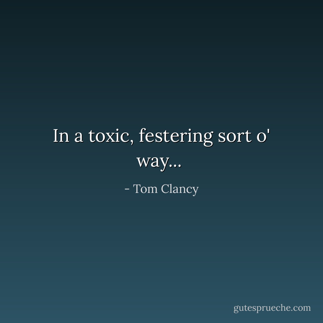 In a toxic, festering sort o' way...  - Tom Clancy