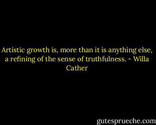 Artistic growth is, more than it is anything else, a refining of the sense of truthfulness. - Willa Cather