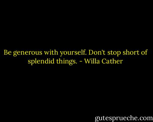 Be generous with yourself. Don't stop short of splendid things. - Willa Cather