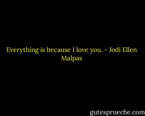 Everything is because I love you. - Jodi Ellen Malpas