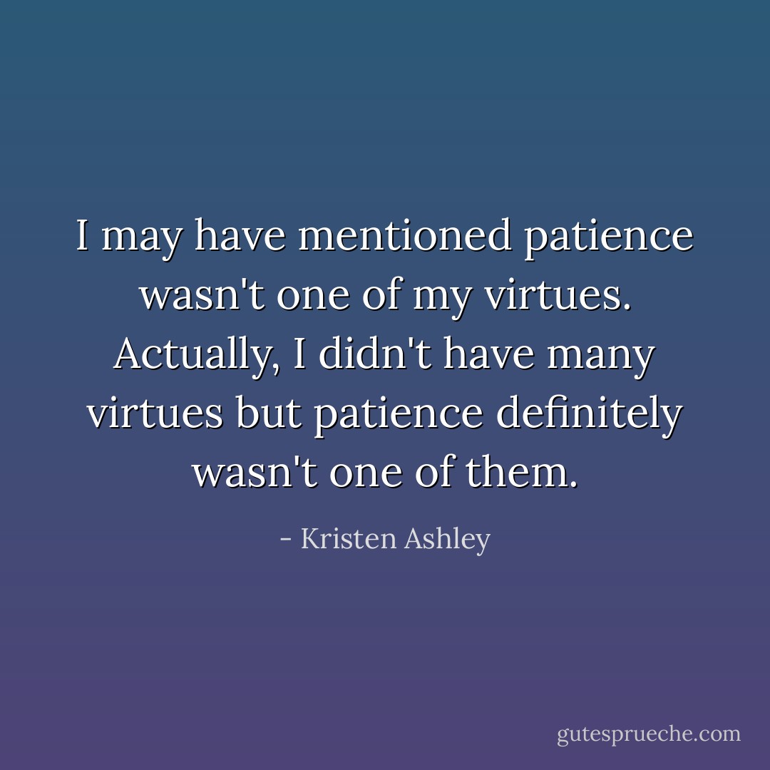 I may have mentioned patience wasn't one of my virtues. Actually, I didn't have many virtues but patience definitely wasn't one of them. - Kristen Ashley