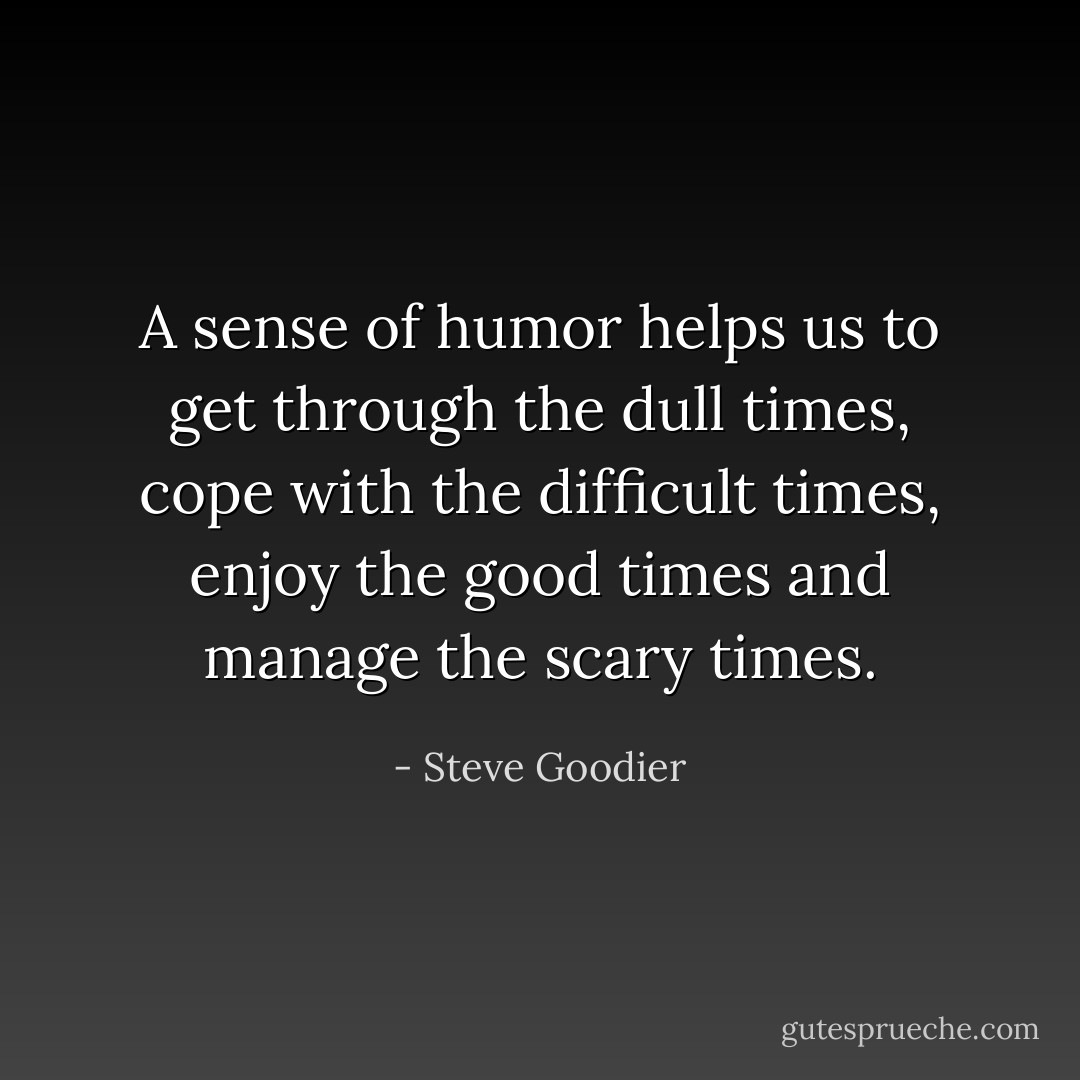 A sense of humor helps us to get through the dull times, cope with the difficult times, enjoy the good times and manage the scary times. - Steve Goodier