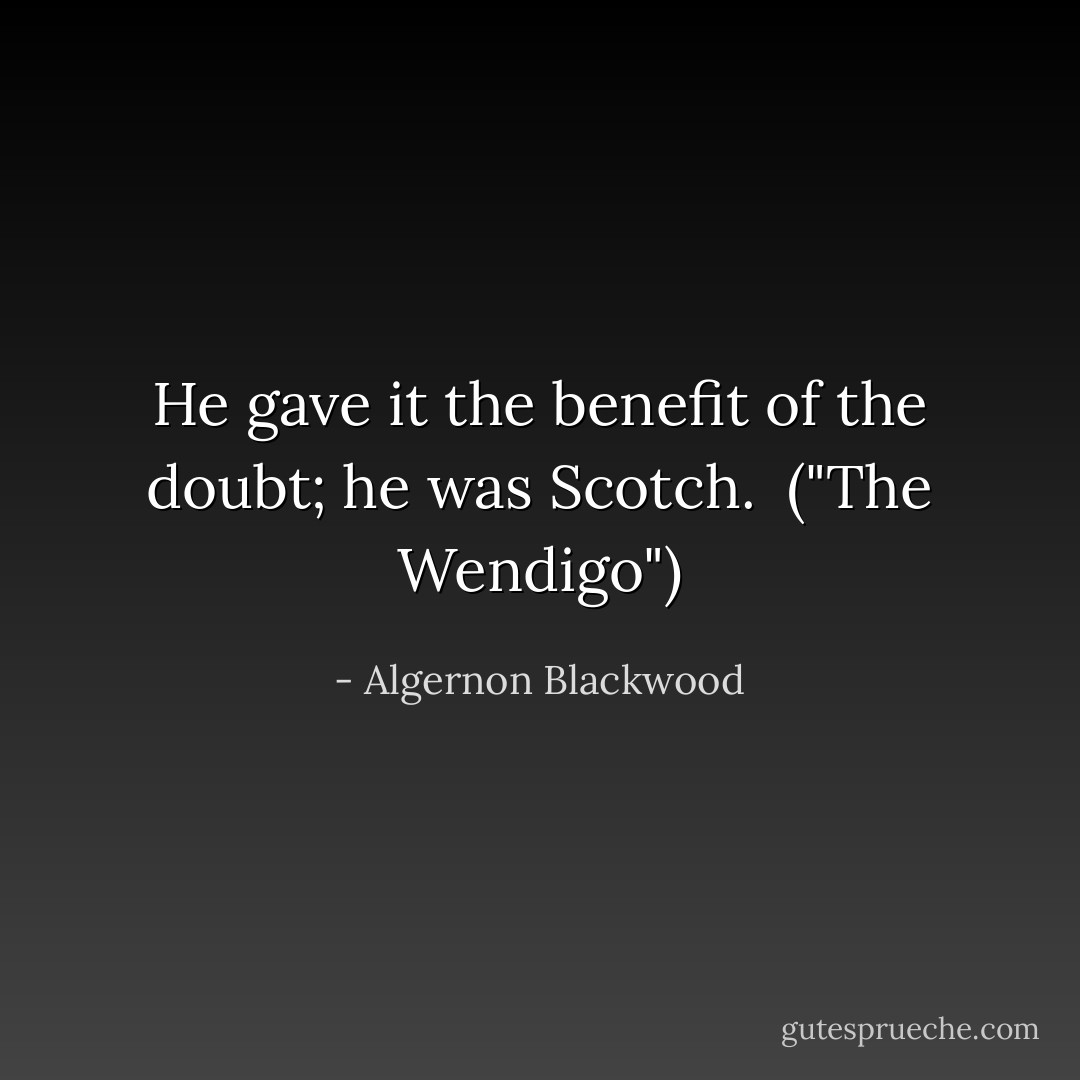 He gave it the benefit of the doubt; he was Scotch.<br /><br />("The Wendigo") - Algernon Blackwood
