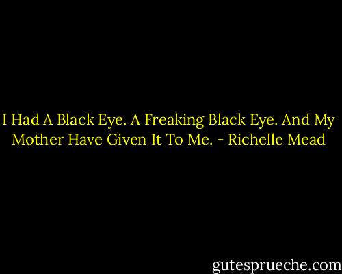 I Had A Black Eye. A Freaking Black Eye. And My Mother Have Given It To Me. - Richelle Mead