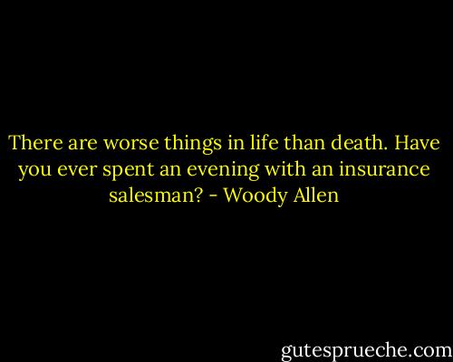 There are worse things in life than death. Have you ever spent an evening with an insurance salesman? - Woody Allen