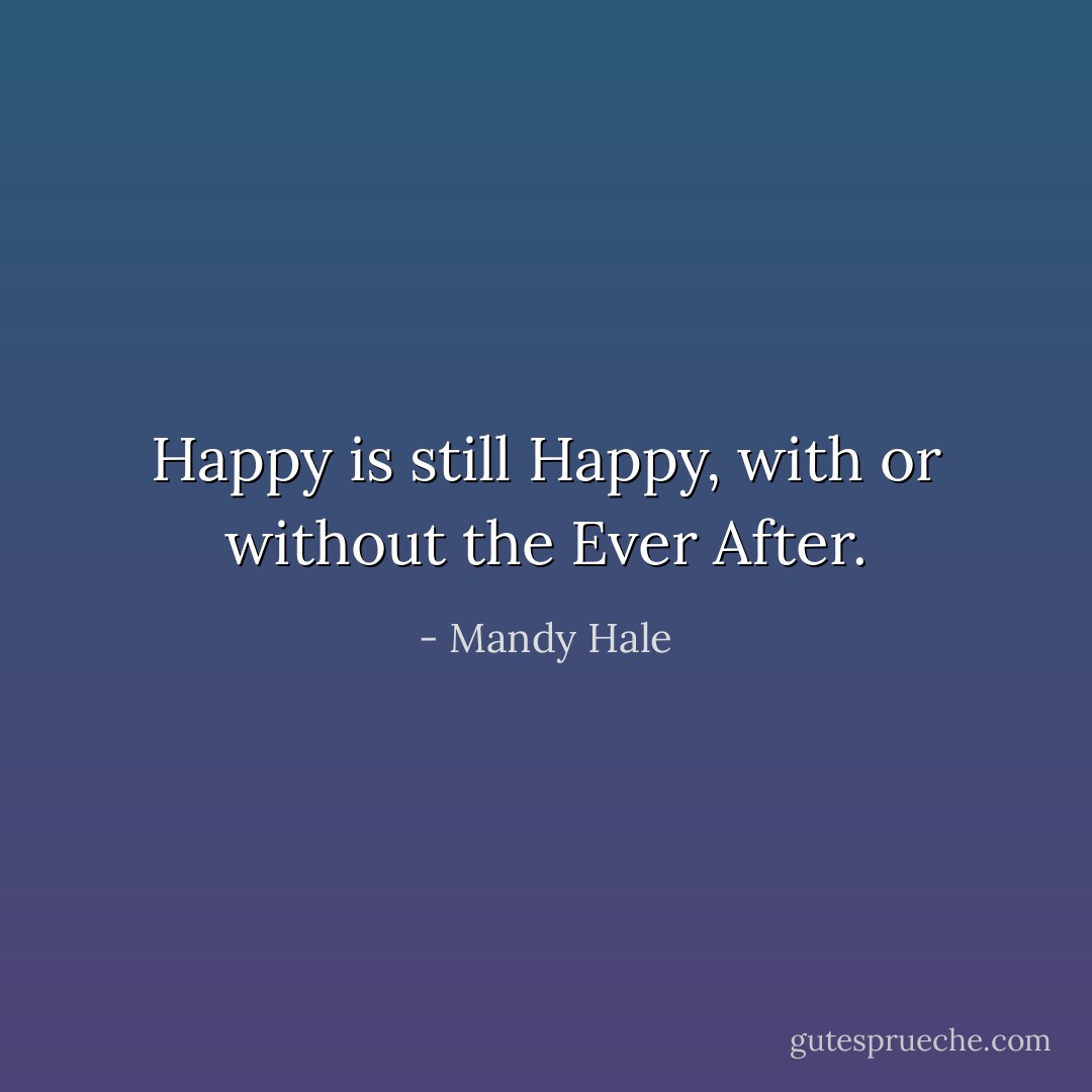 Happy is still Happy, with or without the Ever After. - Mandy Hale