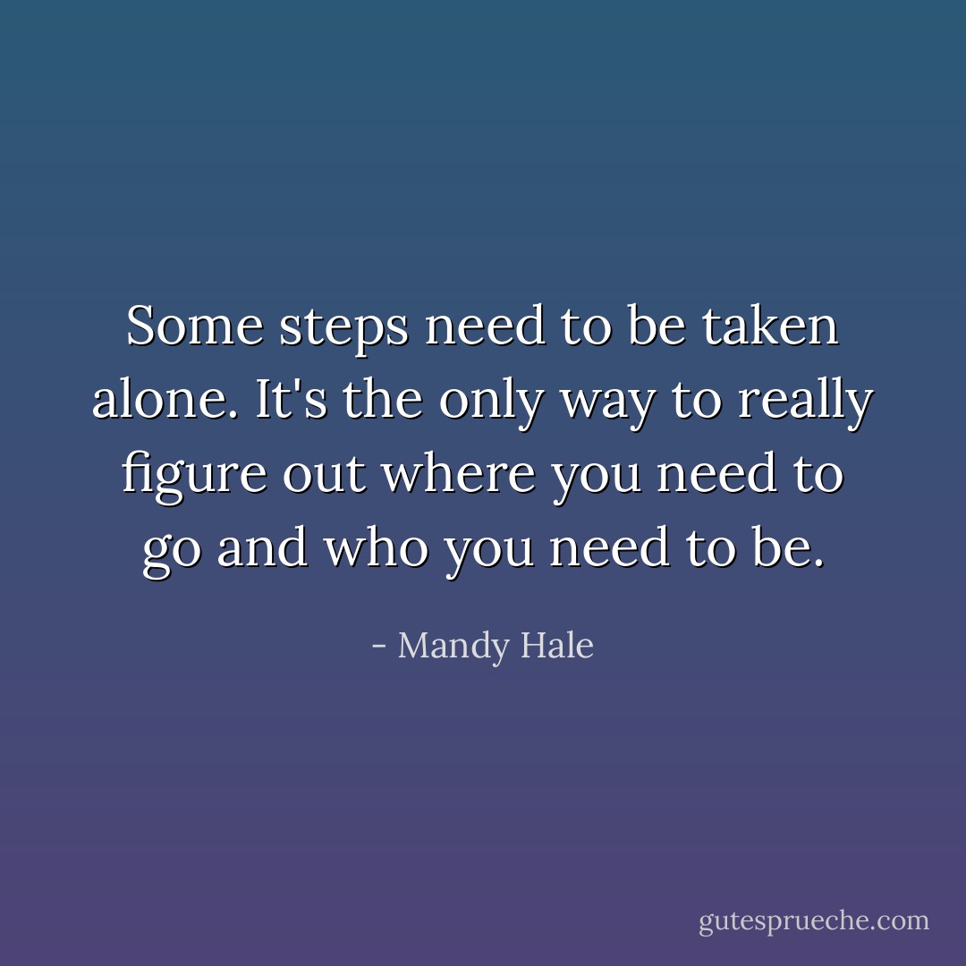 Some steps need to be taken alone. It's the only way to really figure out where you need to go and who you need to be. - Mandy Hale