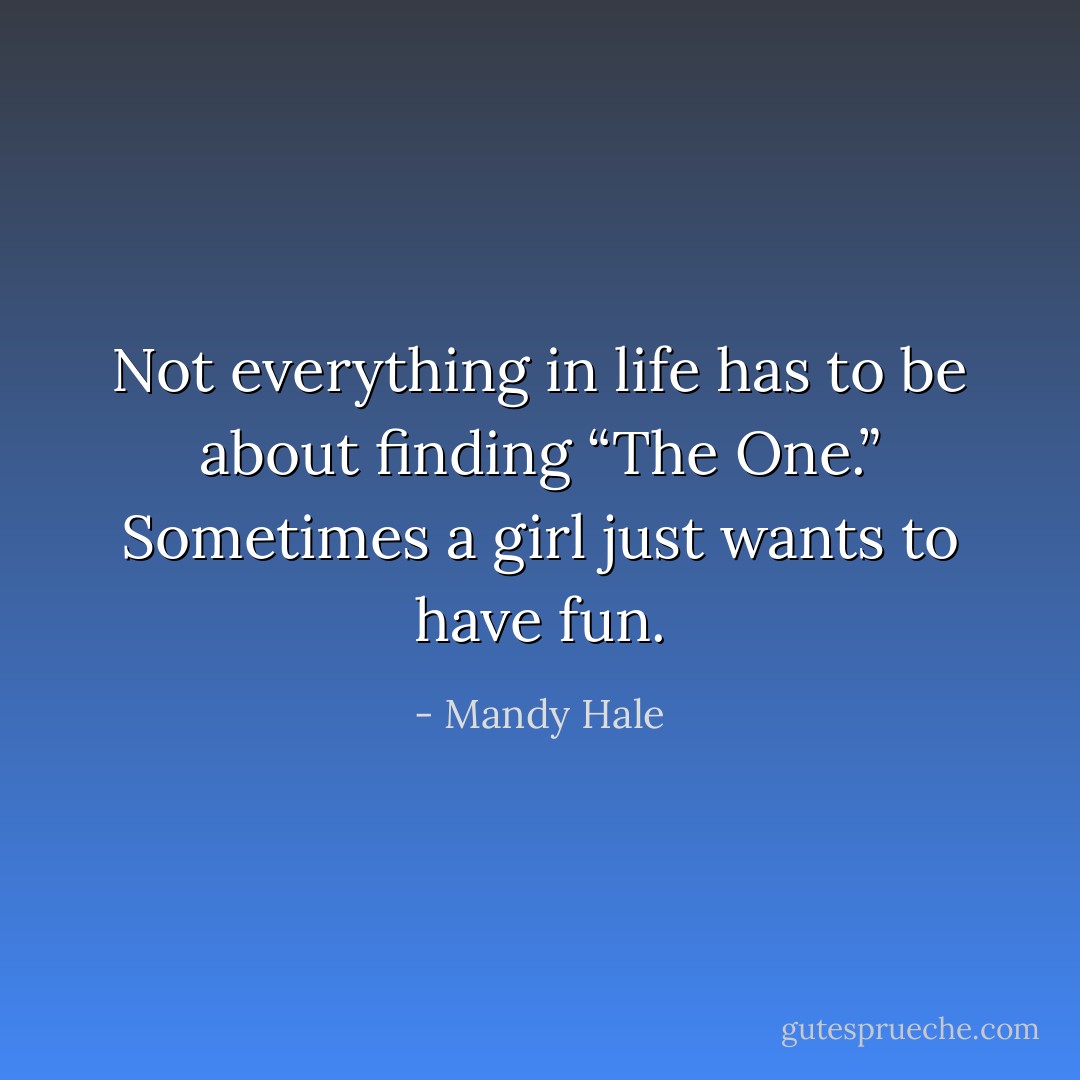 Not everything in life has to be about finding “The One.” Sometimes a girl just wants to have fun. - Mandy Hale