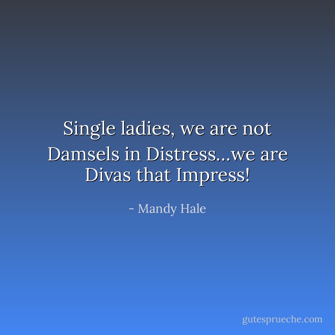 Single ladies, we are not Damsels in Distress…we are Divas that Impress! - Mandy Hale