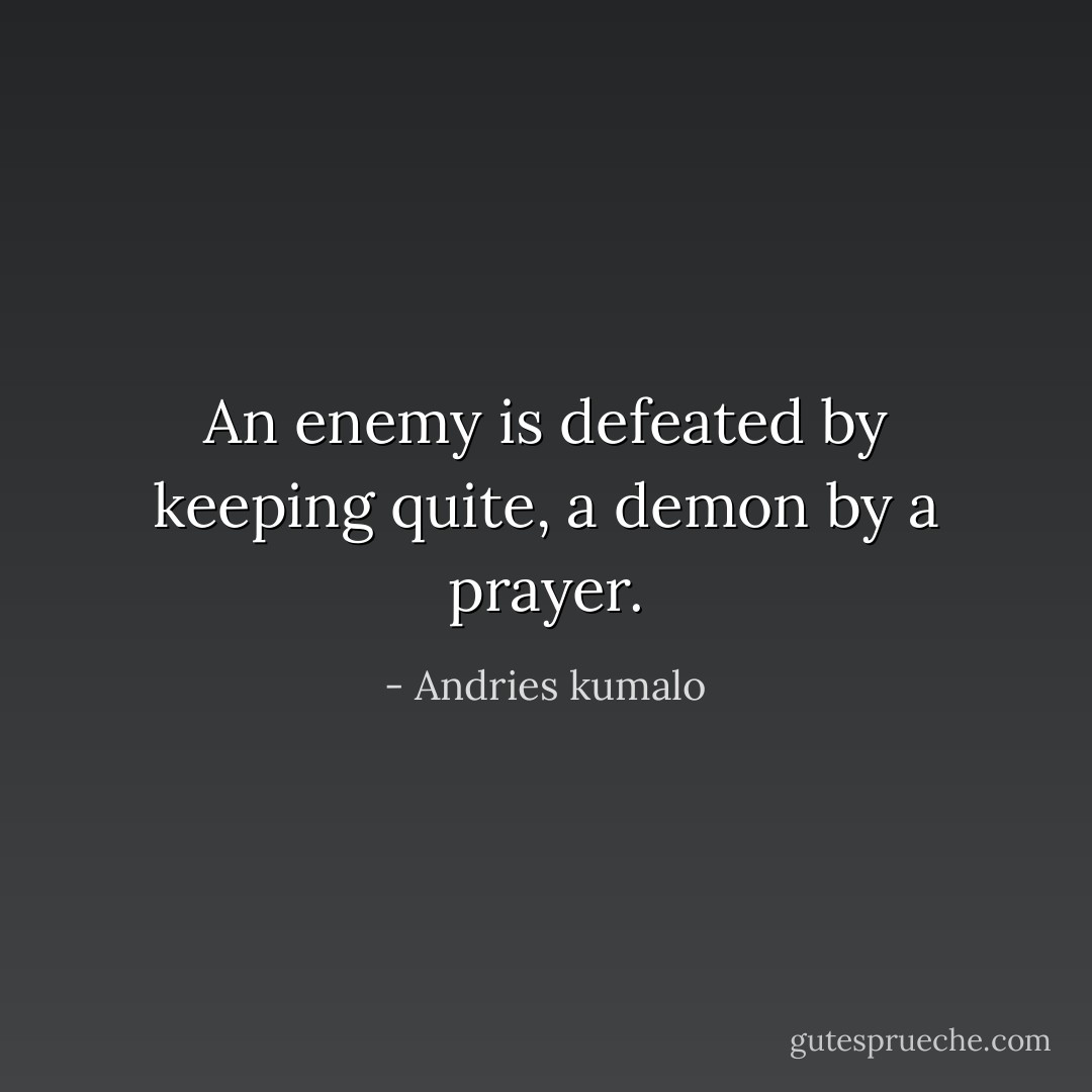 An enemy is defeated by keeping quite, a demon by a prayer. - Andries kumalo