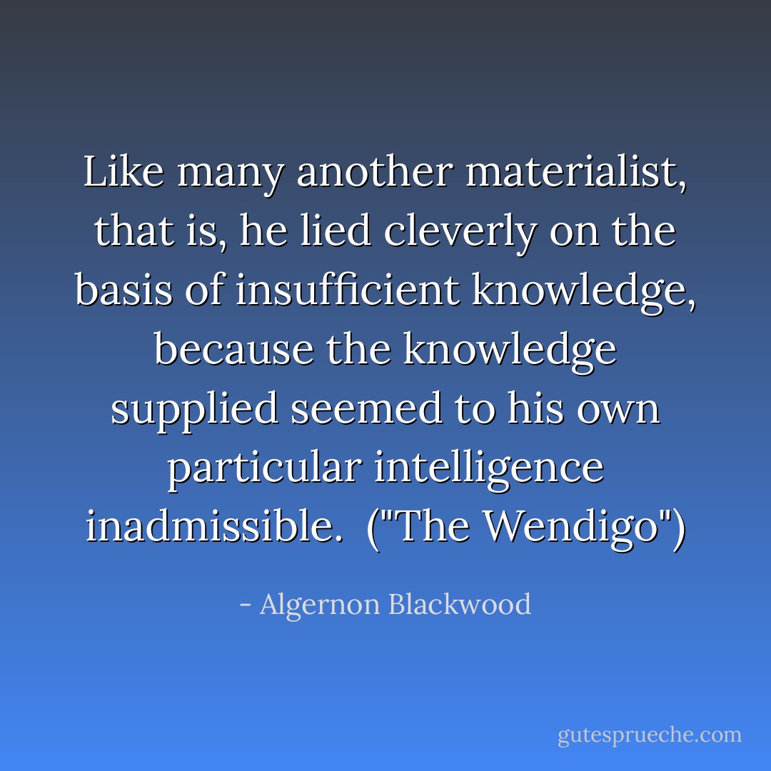 Like many another materialist, that is, he lied cleverly on the basis of insufficient knowledge, because the knowledge supplied seemed to his own particular intelligence inadmissible.<br /><br />("The Wendigo") - Algernon Blackwood