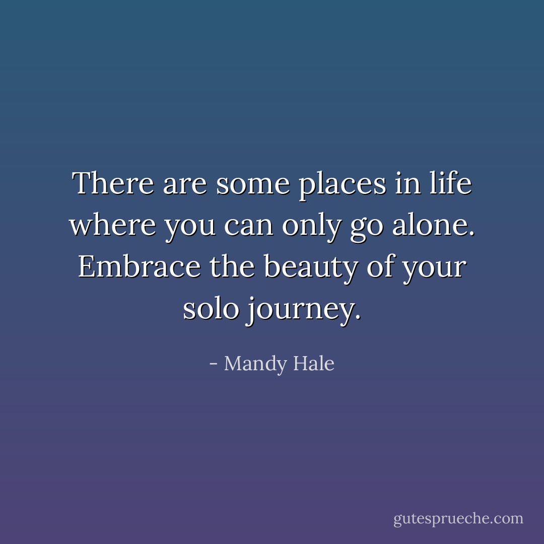There are some places in life where you can only go alone. Embrace the beauty of your solo journey. - Mandy Hale