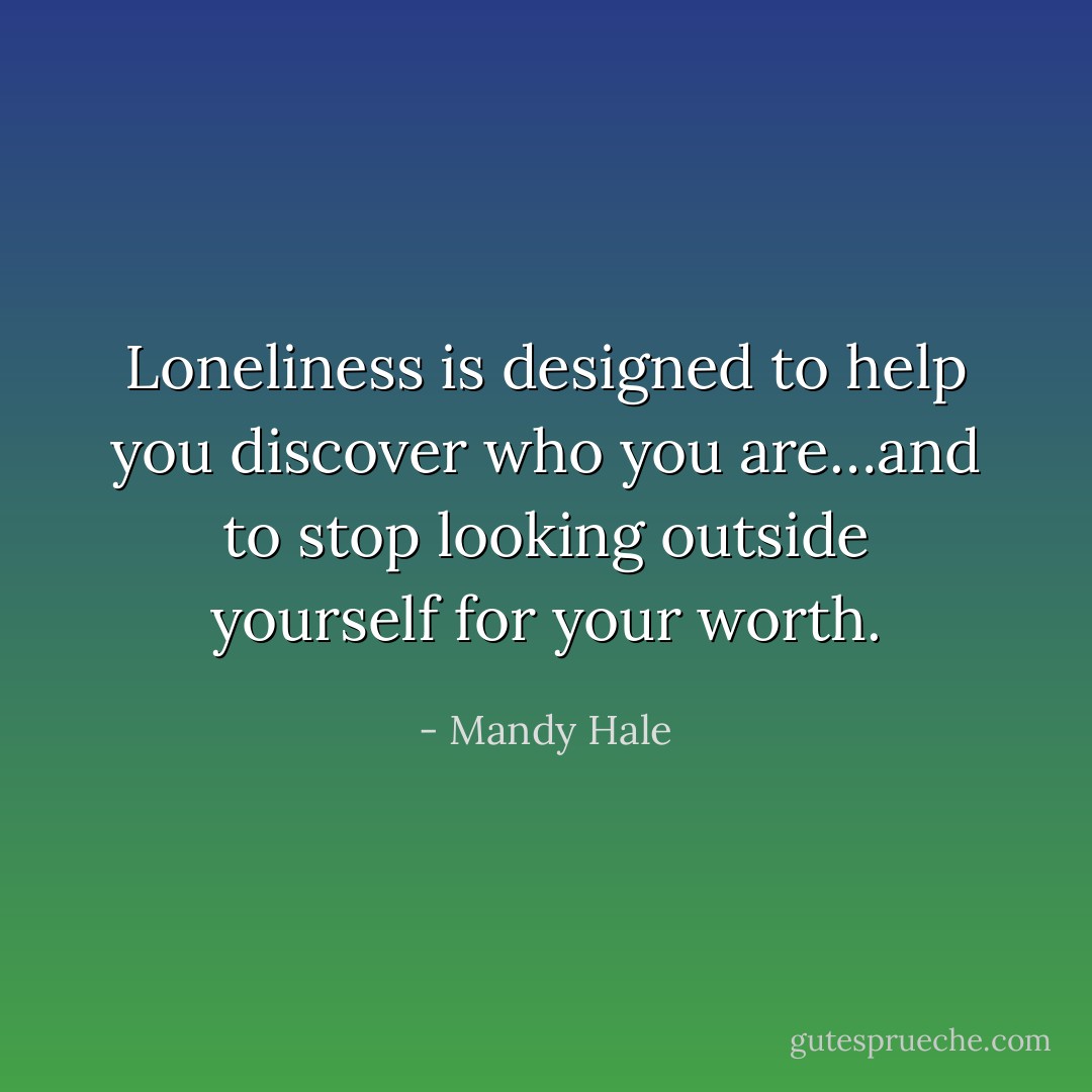 Loneliness is designed to help you discover who you are…and to stop looking outside yourself for your worth. - Mandy Hale