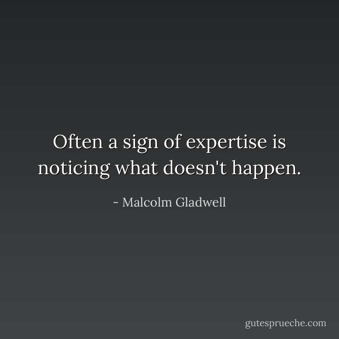 Often a sign of expertise is noticing what doesn't happen. - Malcolm Gladwell