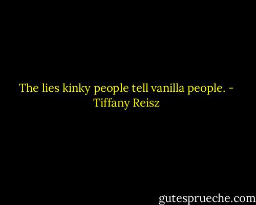 The lies kinky people tell vanilla people. - Tiffany Reisz