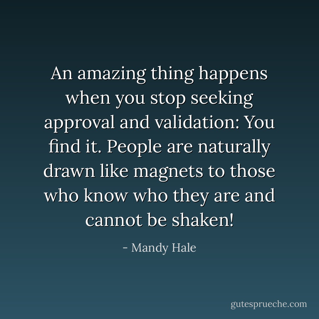 An amazing thing happens when you stop seeking approval and validation: You find it. People are naturally drawn like magnets to those who know who they are and cannot be shaken! - Mandy Hale