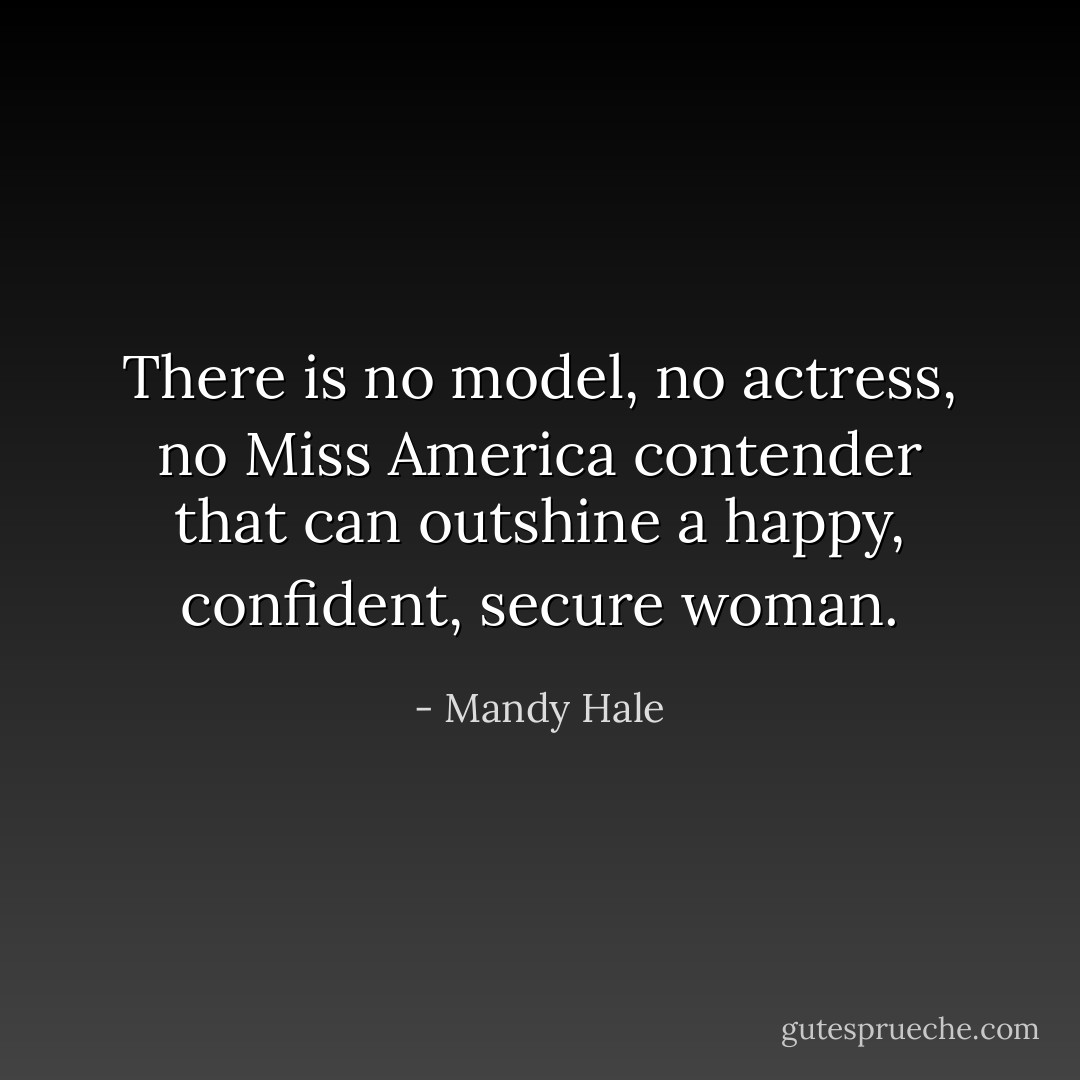There is no model, no actress, no Miss America contender that can outshine a happy, confident, secure woman. - Mandy Hale