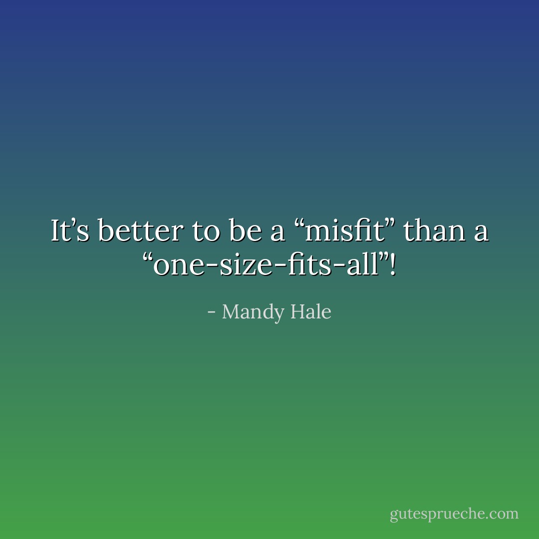It’s better to be a “misfit” than a “one-size-fits-all”! - Mandy Hale