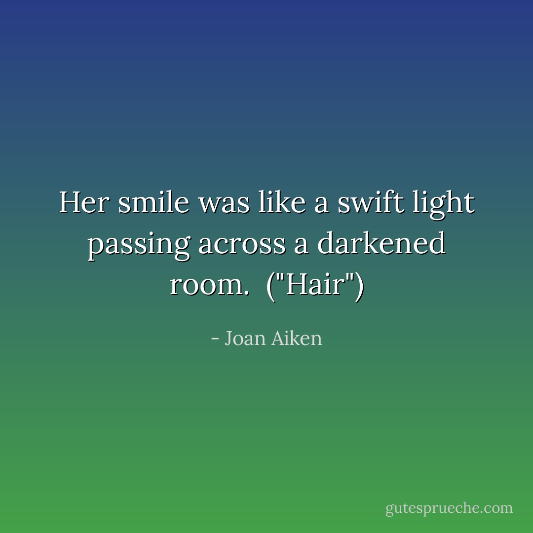 Her smile was like a swift light passing across a darkened room.<br /><br />("Hair") - Joan Aiken