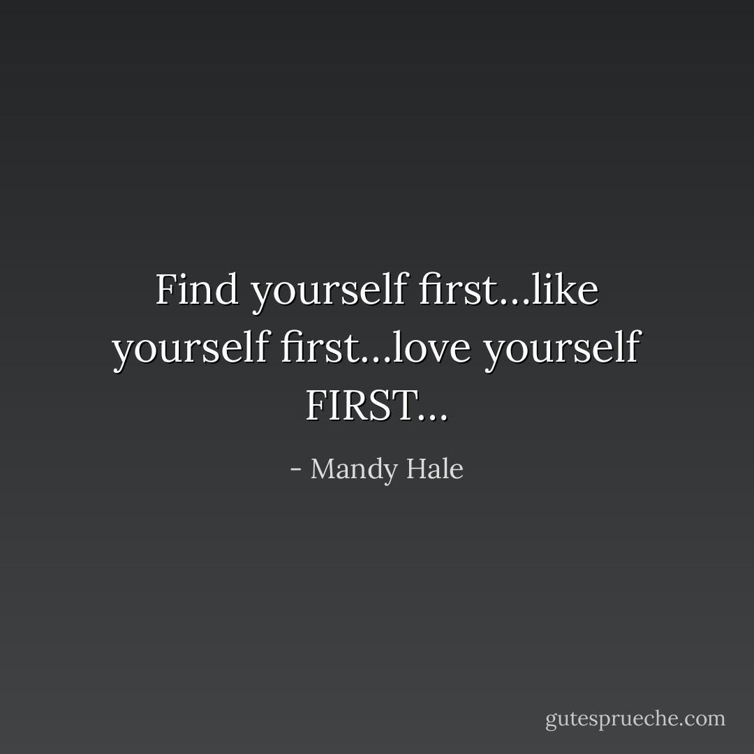 Find yourself first…like yourself first…love yourself FIRST… - Mandy Hale