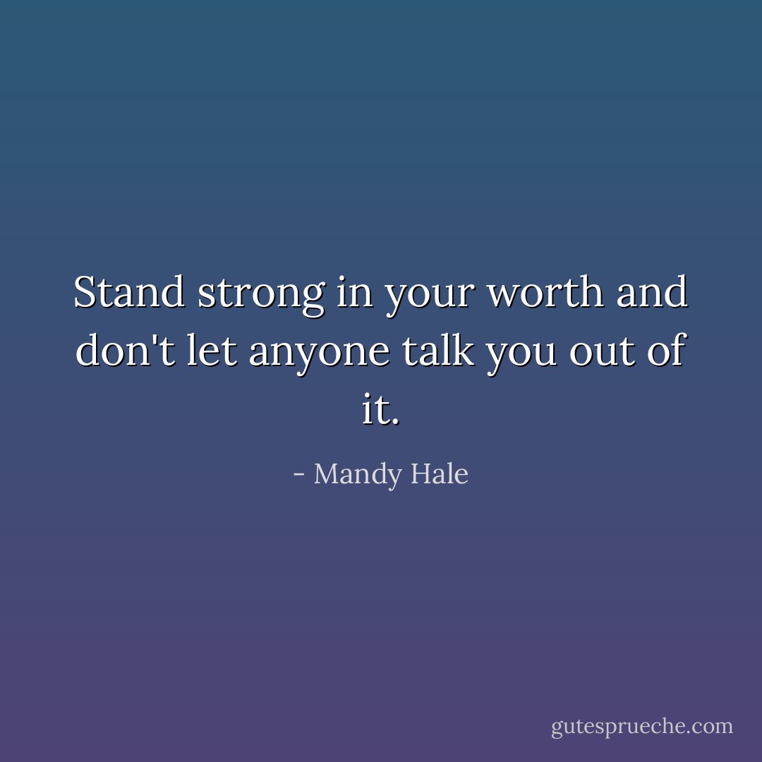 Stand strong in your worth and don't let anyone talk you out of it. - Mandy Hale